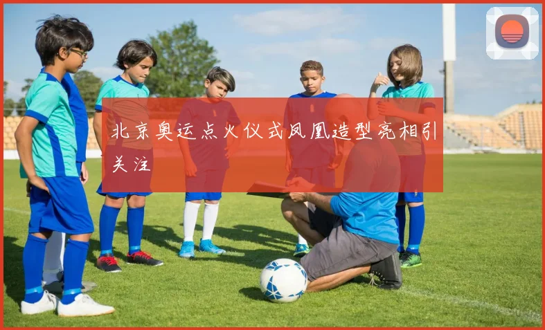 北京奥运点火仪式凤凰造型亮相引关注