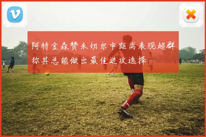 阿特金森赞米切尔中距离表现超群称其总能做出最佳进攻选择